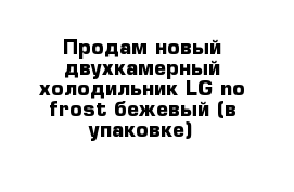 Продам новый двухкамерный холодильник LG no frost бежевый (в упаковке)